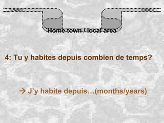 Home town / local area 4: Tu y habites depuis combien de temps?    J’y habite depuis…(months/years) 