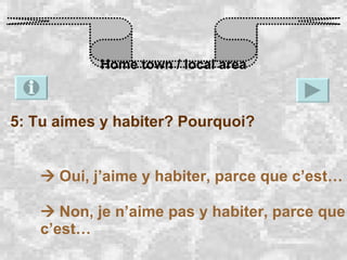 Home town / local area 5: Tu aimes y habiter? Pourquoi?    Oui, j’aime y habiter, parce que c’est…    Non, je n’aime pas y habiter, parce que c’est… 