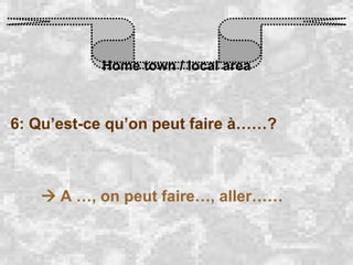 Home town / local area 6: Qu’est-ce qu’on peut faire à……?    A …, on peut faire…, aller…… 