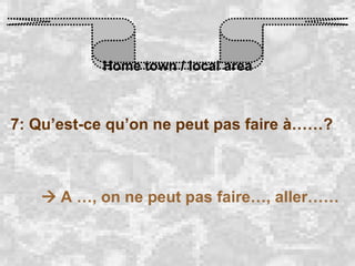 Home town / local area 7: Qu’est-ce qu’on ne peut pas faire à……?    A …, on ne peut pas faire…, aller…… 