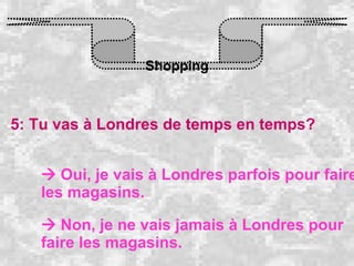 Shopping 5: Tu vas à Londres de temps en temps?    Oui, je vais à Londres parfois pour faire les magasins.    Non, je ne vais jamais à Londres pour faire les magasins. 