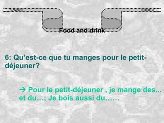Food and drink 6: Qu’est-ce que tu manges pour le petit-déjeuner?    Pour le petit-déjeuner , je mange des... et du…; Je bois aussi du…… 