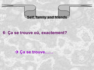 Self, family and friends 6: Ça se trouve où, exactement?    Ça se trouve……   