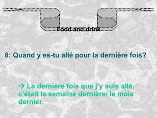 Food and drink 8: Quand y es-tu allé pour la dernière fois?    La dernière fois que j’y suis allé, c’était la semaine dernière/ le mois dernier. 