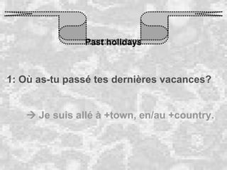 Past holidays 1: Où as-tu passé tes dernières vacances?    Je suis allé à +town, en/au +country. 