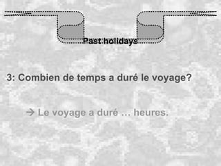 Past holidays 3: Combien de temps a duré le voyage?    Le voyage a duré … heures. 