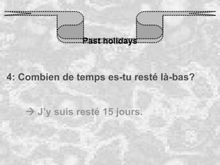 Past holidays 4: Combien de temps es-tu resté là-bas?    J’y suis resté 15 jours. 