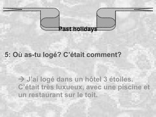 Past holidays 5: Où as-tu logé? C’était comment?    J’ai logé dans un hôtel 3 étoiles. C’était très luxueux, avec une piscine et un restaurant sur le toit.  