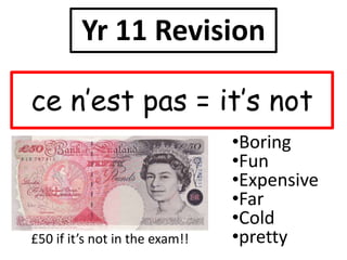 ce n’est pas = it’s not
•Boring
•Fun
•Expensive
•Far
•Cold
•pretty
Yr 11 Revision
£50 if it’s not in the exam!!
 