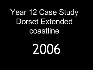 Year 12 Case Study Dorset Extended coastline 2006 