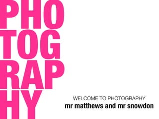 PHO
TOG
RAP WELCOME TO PHOTOGRAPHY
mr matthews and mr snowdon
 