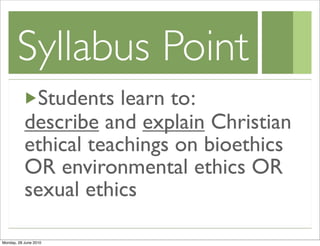 Syllabus Point
            Students learn to:
           describe and explain Christian
           ethical teachings on bioethics
           OR environmental ethics OR
           sexual ethics

Monday, 28 June 2010
 