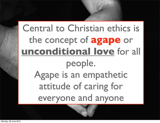 Central to Christian ethics is
                        the concept of agape or
                       unconditional love for all
                                  people.
                         Agape is an empathetic
                          attitude of caring for
                          everyone and anyone

Monday, 28 June 2010
 