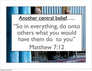 Another central belief…..
                       “So in everything, do onto
                        others what you would
                         have them do to you”
                             Matthew 7:12


Monday, 28 June 2010
 