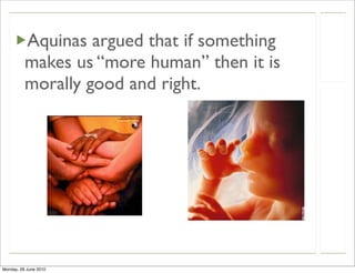 Aquinas argued that if something
          makes us “more human” then it is
          morally good and right.




Monday, 28 June 2010
 