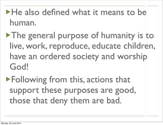 He also deﬁned what it means to be
        human.
         The general purpose of humanity is to
        live, work, reproduce, educate children,
        have an ordered society and worship
        God!
         Following from this, actions that
        support these purposes are good,
        those that deny them are bad.

Monday, 28 June 2010
 