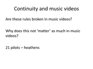 Continuity and music videos
Are these rules broken in music videos?
Why does this not ‘matter’ as much in music
videos?
21 pilots – heathens
 