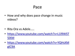 Pace
• How and why does pace change in music
videos?
• Rita Ora vs Adele…..
• https://www.youtube.com/watch?v=L1l9WST
5lXM
• https://www.youtube.com/watch?v=YQHsXM
glC9A
 
