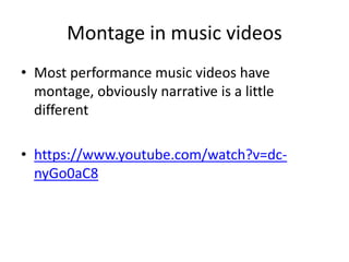 Montage in music videos
• Most performance music videos have
montage, obviously narrative is a little
different
• https://www.youtube.com/watch?v=dc-
nyGo0aC8
 