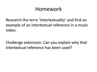 Homework
Research the term ‘Intertextuality’ and find an
example of an intertextual reference in a music
video.
Challenge extension: Can you explain why that
intertextual reference has been used?
 