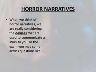 HORROR NARRATIVES
• When we think of
horror narratives, we
are really considering
the devices that are
used to communicate a
story to you. In the
exam you may come
across questions like…
 