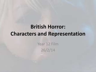British Horror:
Characters and Representation
Year 12 Film
26/2/14
 