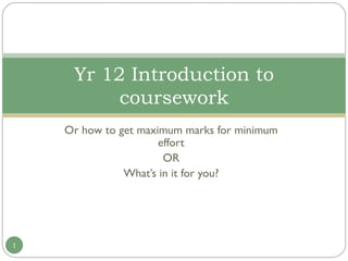 Or how to get maximum marks for minimum effort OR What’s in it for you? Yr 12 Introduction to coursework 