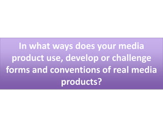 In what ways does your media
  product use, develop or challenge
forms and conventions of real media
             products?
 