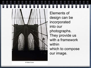 Elements of
design can be
incorporated
into our
photographs.
They provide us
with a framework
within
which to compose
our image.
 