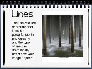 The use of a line
or a number of
lines is a
powerful tool in
photography
and the type
of line can
dramatically
affect how your
image appears.
 