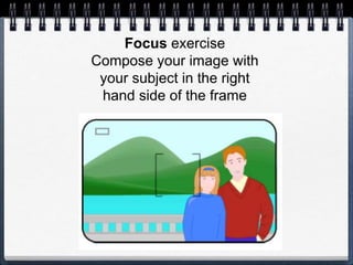 Focus exercise
Compose your image with
your subject in the right
hand side of the frame
 