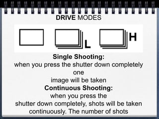 DRIVE MODES
Single Shooting:
when you press the shutter down completely
one
image will be taken
Continuous Shooting:
when you press the
shutter down completely, shots will be taken
continuously. The number of shots
 