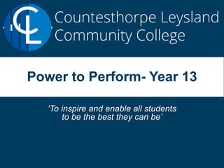‘To inspire and enable all students
to be the best they can be’
Power to Perform- Year 13
 