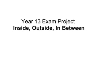 Year 13 Exam Project
Inside, Outside, In Between
 