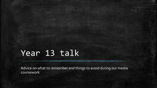 Year 13 talk
Advice on what to remember and things to avoid during our media
coursework
 