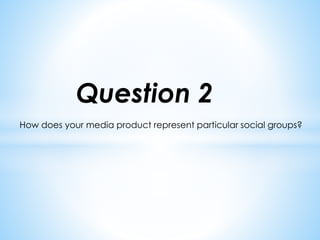 Question 2
How does your media product represent particular social groups?
 
