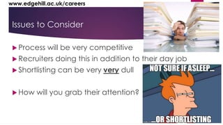 www.edgehill.ac.uk/careers 
Issues to Consider 
Process will be very competitive 
Recruiters doing this in addition to their day job 
 Shortlisting can be very very dull 
 How will you grab their attention? 
 