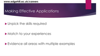 www.edgehill.ac.uk/careers 
Making Effective Applications 
 Unpick the skills required 
Match to your experiences 
 Evidence all areas with multiple examples 
 
