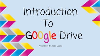 Introduction
To
G00gle Drive
Presentation By: Jessie Lozano
 