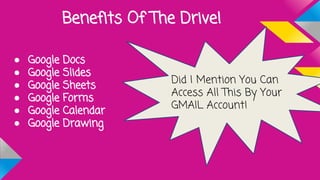 Benefits Of The Drive!
● Google Docs
● Google Slides
● Google Sheets
● Google Forms
● Google Calendar
● Google Drawing
Did I Mention You Can
Access All This By Your
GMAIL Account!
 
