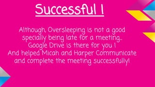 Successful !
Although, Oversleeping is not a good
specially being late for a meeting...
Google Drive is there for you !
And helped Micah and Harper Communicate
and complete the meeting successfully!
 