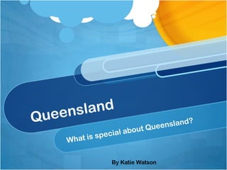 Queensland What is special about Queensland? By Katie Watson 