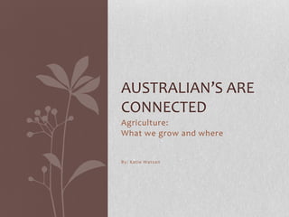 Agriculture:  What we grow and where By: Katie Watson Australian’s are connected 