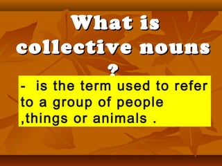 What is collective nouns ? -  is the term used to refer to a group of people ,things or animals . 