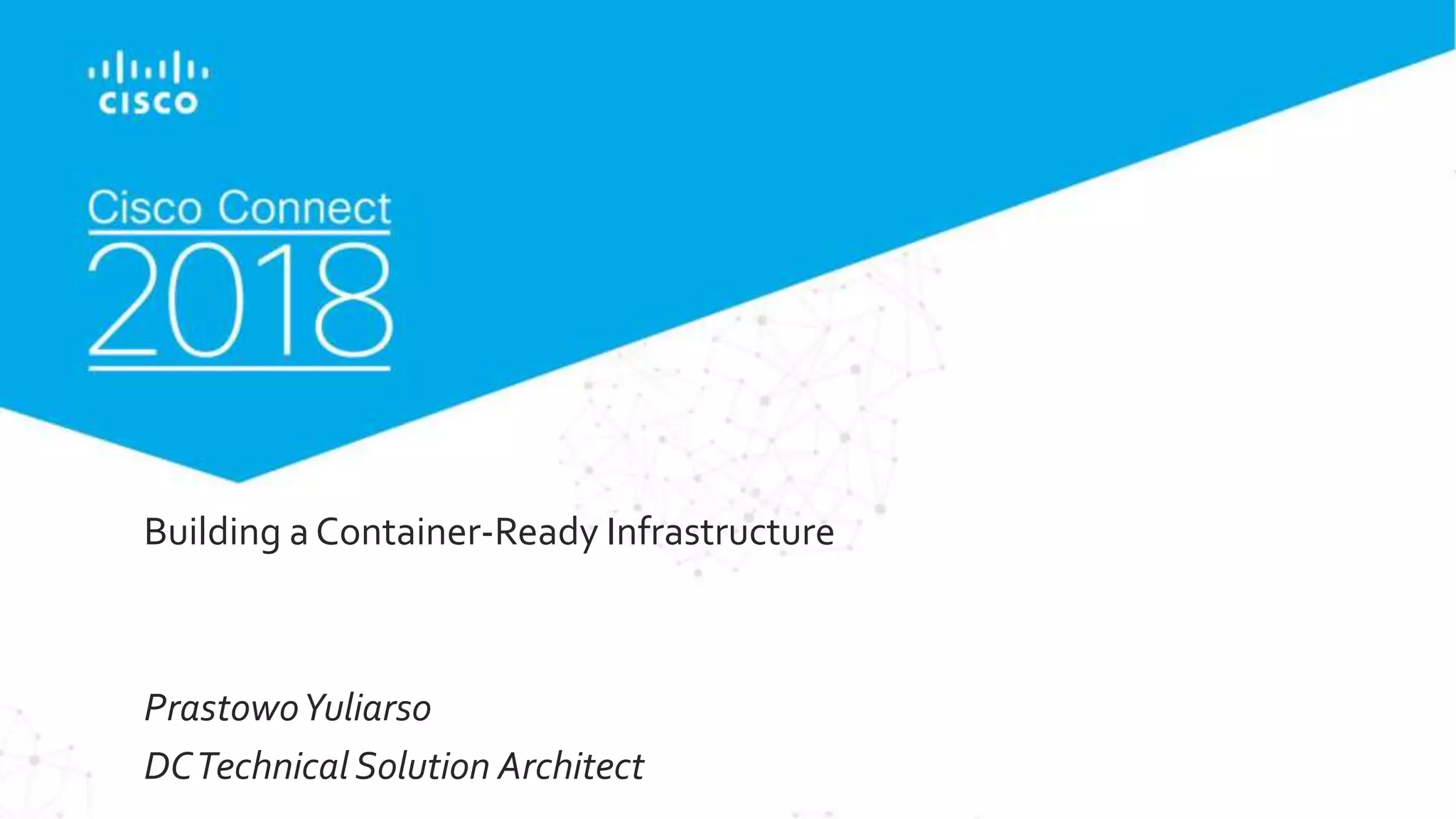 © 2018 Cisco and/or its affiliates. All rights reserved.
Building a Container-Ready Infrastructure
PrastowoYuliarso
DCTechnical Solution Architect
 