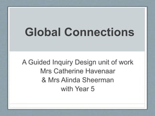 Global Connections
A Guided Inquiry Design unit of work
Mrs Catherine Havenaar
& Mrs Alinda Sheerman
with Year 5
 