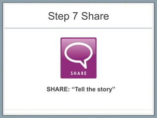 Step 7 Share
SHARE: “Tell the story”
 