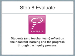 Step 8 Evaluate
Students (and teacher team) reflect on
their content learning and the progress
through the inquiry process.
 