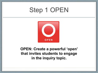 Step 1 OPEN
OPEN: Create a powerful ‘open’
that invites students to engage
in the inquiry topic.
 