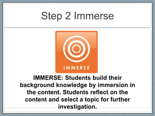 Step 2 Immerse
IMMERSE: Students build their
background knowledge by immersion in
the content. Students reflect on the
content and select a topic for further
investigation.
 
